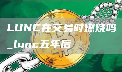 LUNC在交易时燃烧吗_lunc五年后