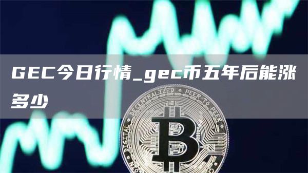 GC今日行情_gc币五年后能涨多少