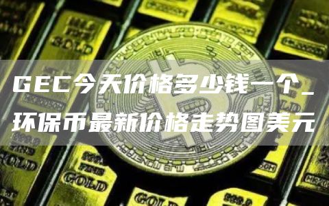 GC今天价格多少钱一个_环保币最新价格走势图美元