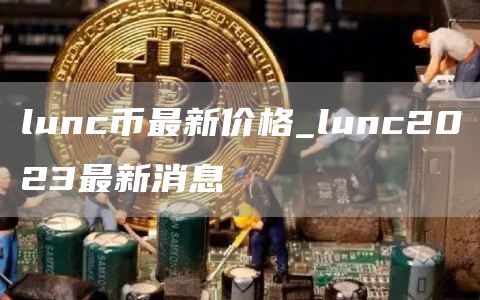 lunc币最新价格_lunc2023最新消息