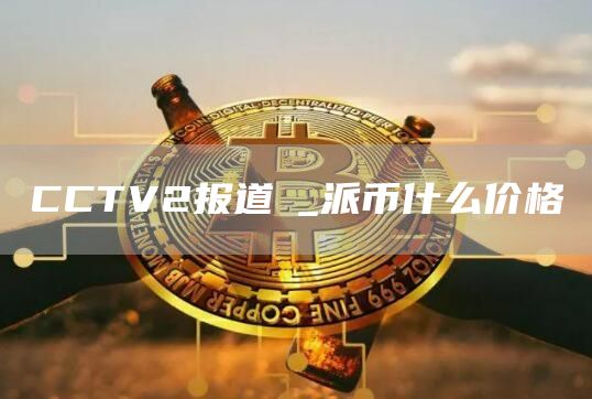 CCTV2报道π_派币什么价格