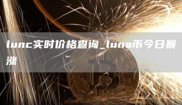 lunc实时价格查询_luna币今日暴涨