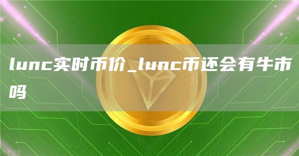 lunc实时币价_lunc币还会有牛市吗