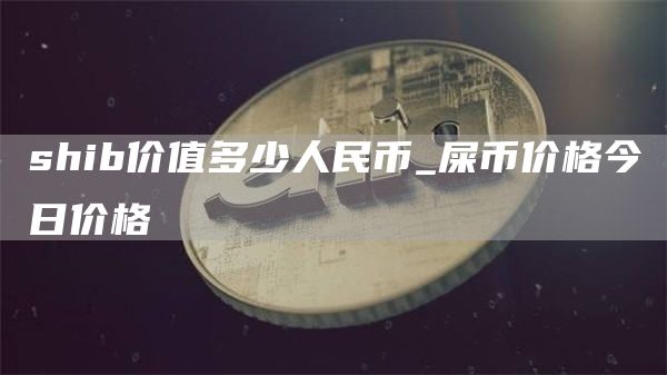 shib价值多少人民币_屎币价格今日价格