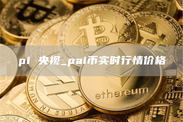 pi 央视_pai币实时行情价格