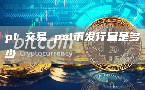 pi 交易_pai币发行量是多少