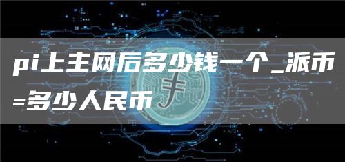 pi上主网后多少钱一个_派币=多少人民币