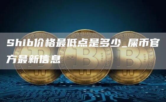 Shib价格最低点是多少_屎币官方最新信息