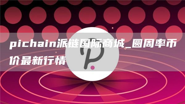pichain派链国际商城_圆周率币价最新行情