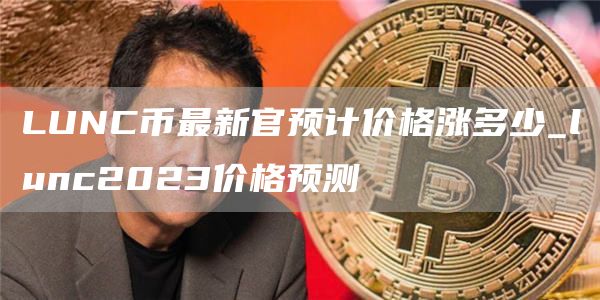 LUNC币最新官预计价格涨多少_lunc2023价格预测