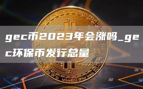 gc币2023年会涨吗_gc环保币发行总量