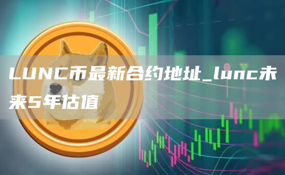 LUNC币最新合约地址_lunc未来5年估值