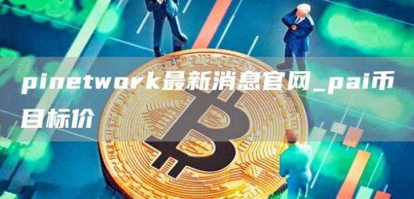 pintwork最新消息官网_pai币目标价