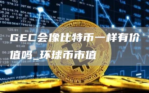 GC会像比特币一样有价值吗_环球币市值