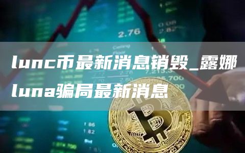 lunc币最新消息销毁_露娜luna骗局最新消息