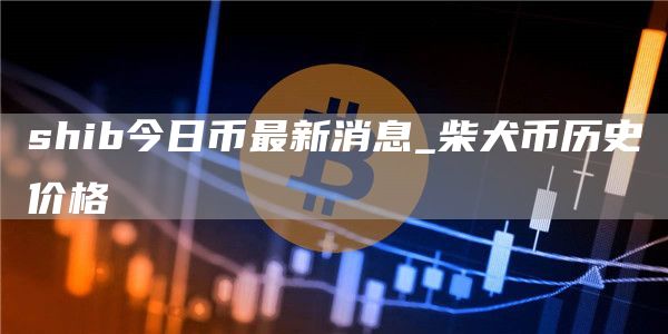 shib今日币最新消息_柴犬币历史价格