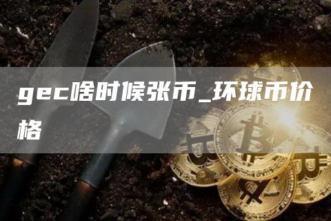 gc啥时候张币_环球币价格