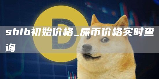 shib初始价格_屎币价格实时查询