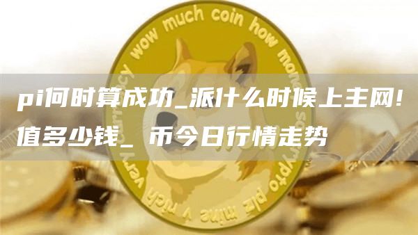 pi何时算成功_派什么时候上主网!值多少钱_π币今日行情走势
