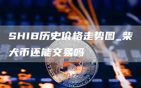 SHIB历史价格走势图_柴犬币还能交易吗