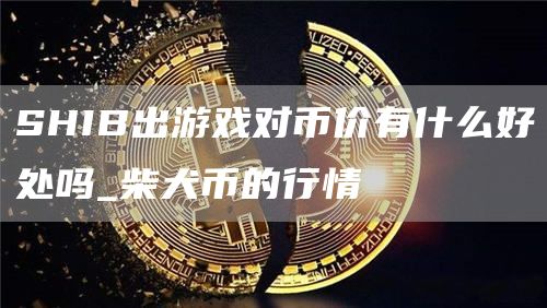 SHIB出游戏对币价有什么好处吗_柴犬币的行情