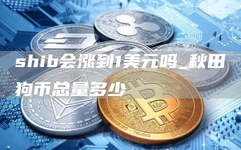shib会涨到1美元吗_秋田狗币总量多少