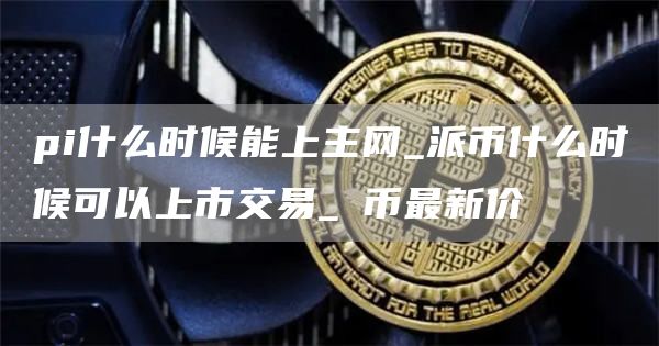 pi什么时候能上主网_派币什么时候可以上市交易_π币最新价