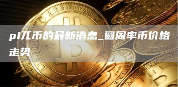 pi兀币的最新消息_圆周率币价格走势