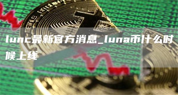 lunc最新官方消息_luna币什么时候上线