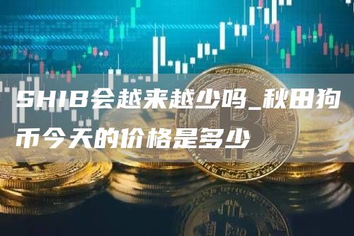 SHIB会越来越少吗_秋田狗币今天的价格是多少