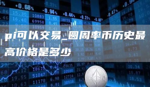 pi可以交易_圆周率币历史最高价格是多少