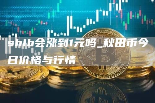 shib会涨到1元吗_秋田币今日价格与行情