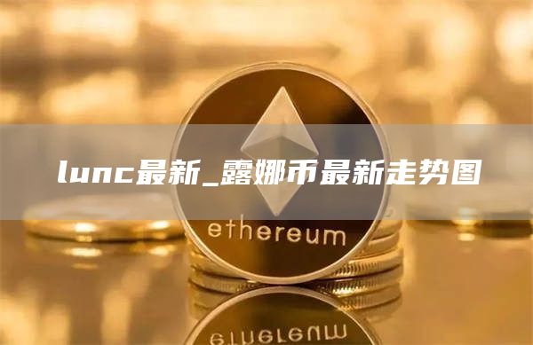 lunc最新_露娜币最新走势图