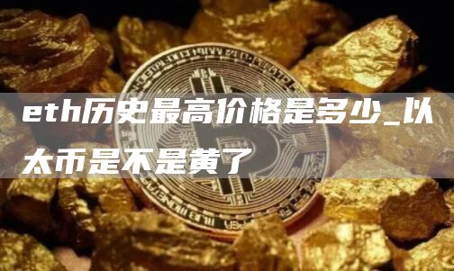 th历史最高价格是多少_以太币是不是黄了
