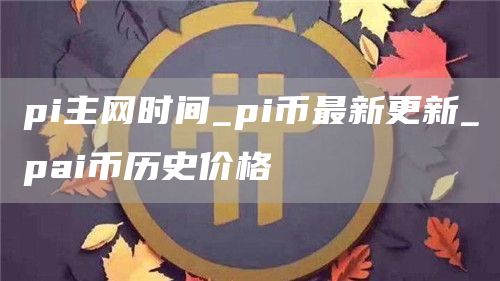 pi主网时间_pi币最新更新_pai币历史价格