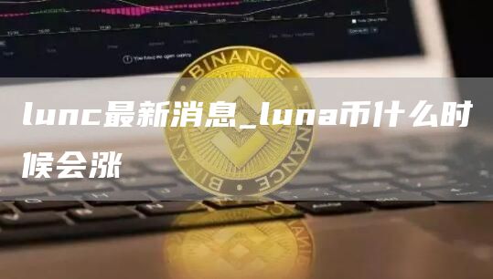 lunc最新消息_luna币什么时候会涨