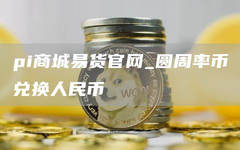 pi商城易货官网_圆周率币兑换人民币