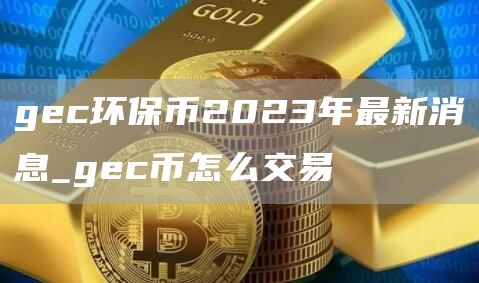 gc环保币2023年最新消息_gc币怎么交易