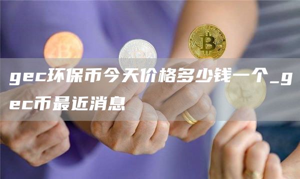 gc环保币今天价格多少钱一个_gc币最近消息