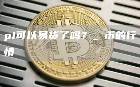 pi可以易货了吗？_π币的行情