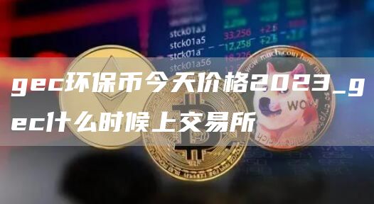 gc环保币今天价格2023_gc什么时候上交易所