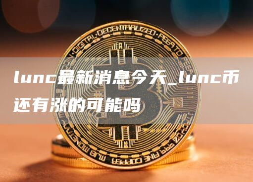 lunc最新消息今天_lunc币还有涨的可能吗