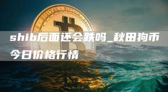 shib后面还会跌吗_秋田狗币今日价格行情