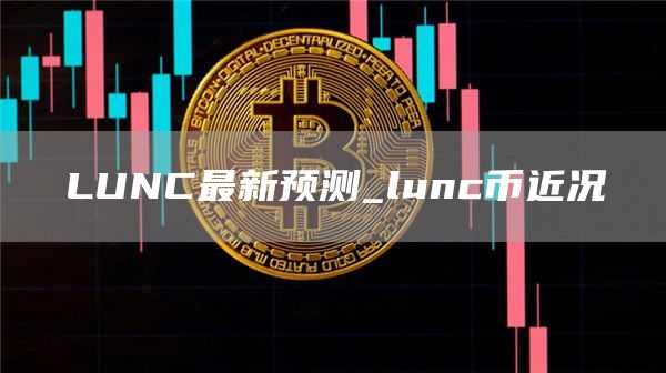 LUNC最新预测_lunc币近况