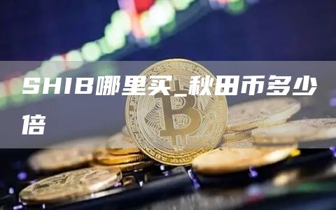 SHIB哪里买_秋田币多少倍