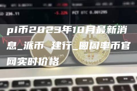 pi币2023年10月最新消息_派币 建行_圆周率币官网实时价格