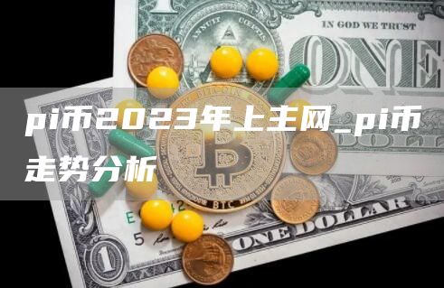 pi币2023年上主网_pi币走势分析