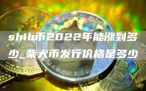 shib币2022年能涨到多少_柴犬币发行价格是多少