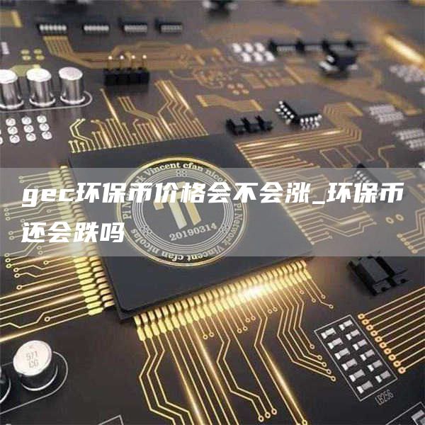 gc环保币价格会不会涨_环保币还会跌吗