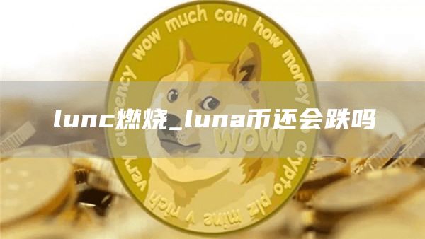 lunc燃烧_luna币还会跌吗